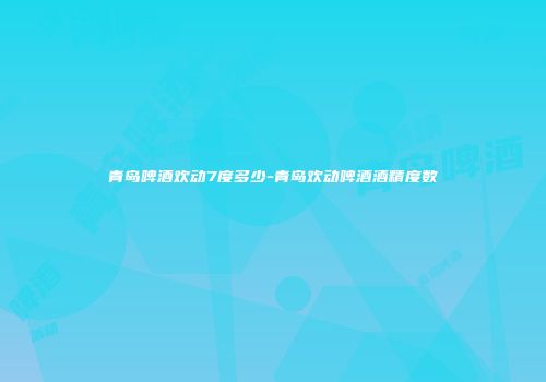 青岛啤酒欢动7度多少-青岛欢动啤酒酒精度数
