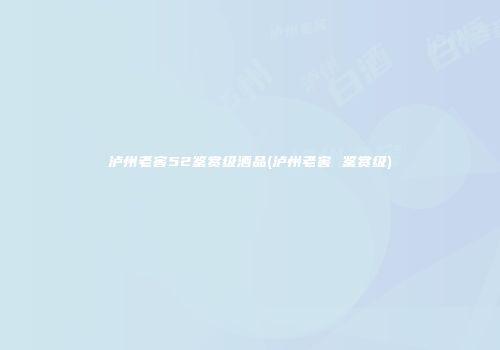 泸州老窖52鉴赏级酒品(泸州老窖 鉴赏级)