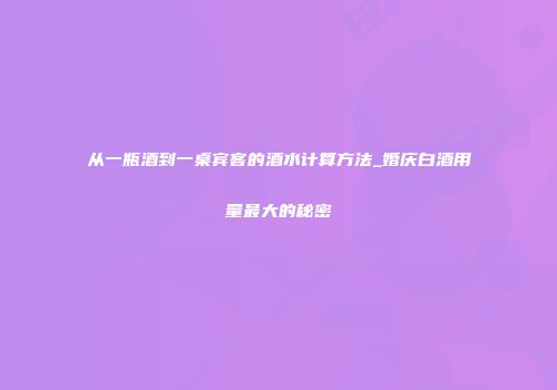 从一瓶酒到一桌宾客的酒水计算方法_婚庆白酒用量最大的秘密