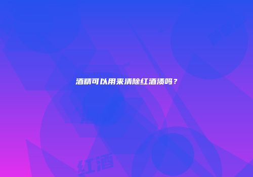 酒精可以用来清除红酒渍吗？
