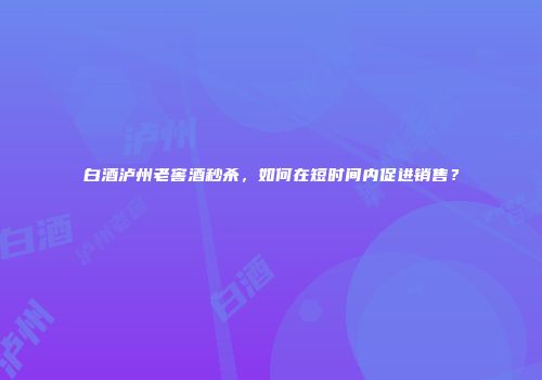 白酒泸州老窖酒秒杀，如何在短时间内促进销售？
