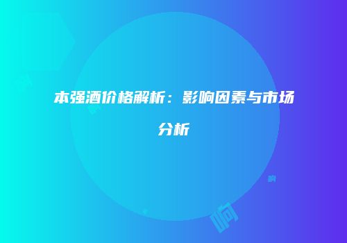 本强酒价格解析：影响因素与市场分析
