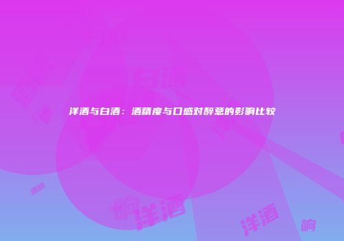 洋酒与白酒：酒精度与口感对醉意的影响比较