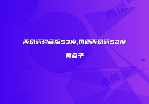 西凤酒珍藏版53度,国脉西凤酒52度黄盒子