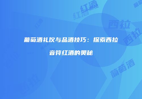 葡萄酒礼仪与品酒技巧：探索西拉音符红酒的奥秘