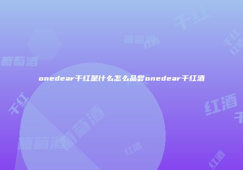 onedear干红是什么怎么品尝onedear干红酒