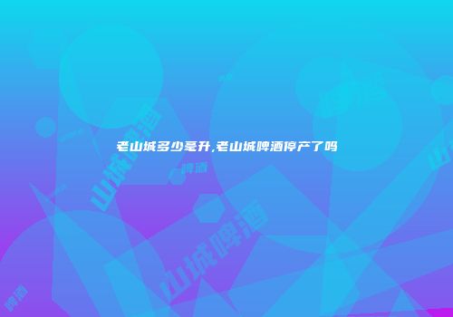 老山城多少毫升,老山城啤酒停产了吗