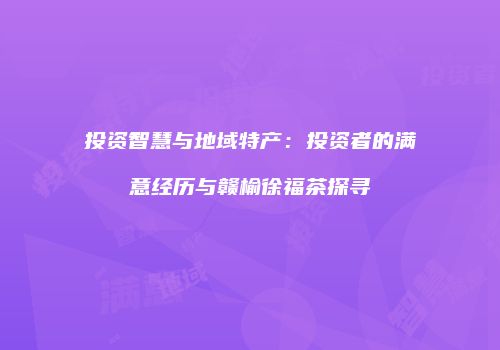 投资智慧与地域特产：投资者的满意经历与赣榆徐福茶探寻
