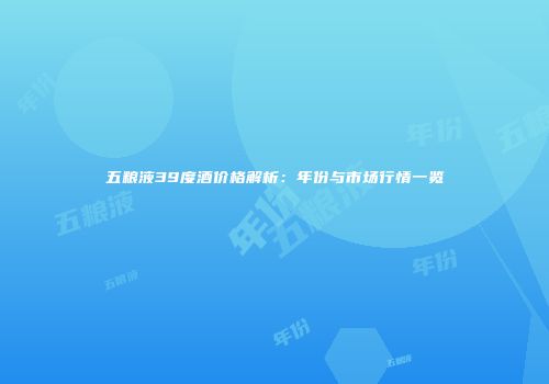 五粮液39度酒价格解析：年份与市场行情一览