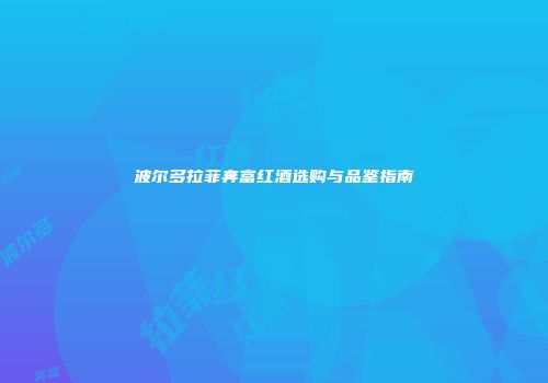 波尔多拉菲奔富红酒选购与品鉴指南