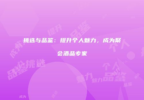 挑选与品鉴：提升个人魅力，成为聚会酒品专家
