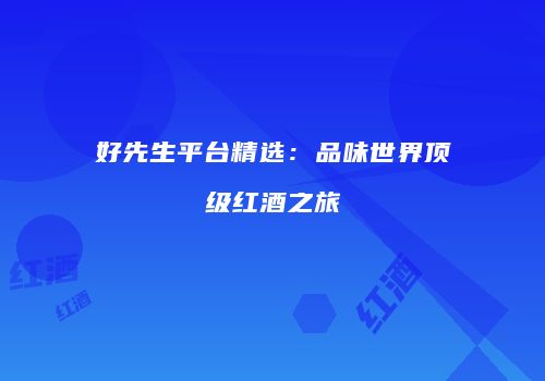 好先生平台精选：品味世界顶级红酒之旅