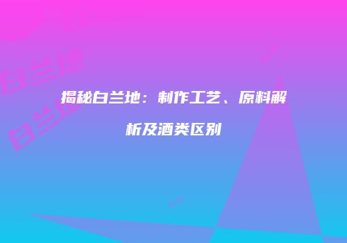 揭秘白兰地：制作工艺、原料解析及酒类区别