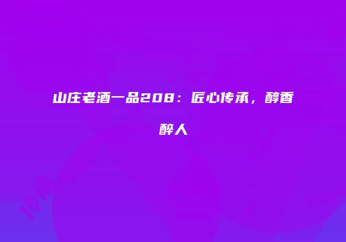 山庄老酒一品208：匠心传承，醇香醉人