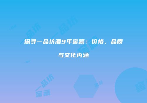 探寻一品坊酒9年窖藏：价格、品质与文化内涵