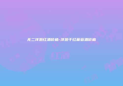 无二洋葱红酒价格-洋葱干红葡萄酒价格