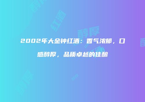 2002年大金钟红酒：香气浓郁，口感醇厚，品质卓越的佳酿