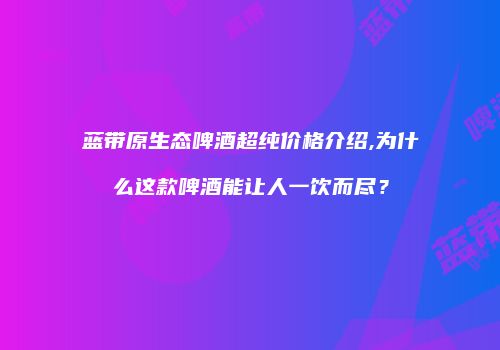 蓝带原生态啤酒超纯价格介绍,为什么这款啤酒能让人一饮而尽？