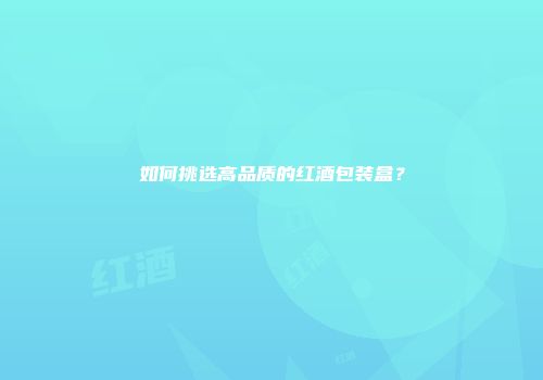 如何挑选高品质的红酒包装盒？