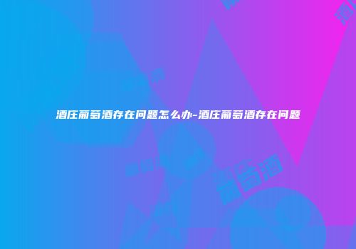 酒庄葡萄酒存在问题怎么办-酒庄葡萄酒存在问题