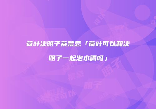 荷叶决明子茶禁忌「荷叶可以和决明子一起泡水喝吗」