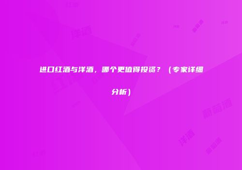 进口红酒与洋酒，哪个更值得投资？（专家详细分析）