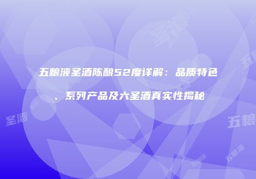 五粮液圣酒陈酿52度详解：品质特色、系列产品及六圣酒真实性揭秘