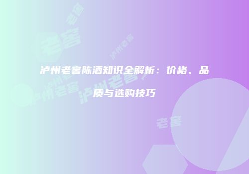 泸州老窖陈酒知识全解析：价格、品质与选购技巧