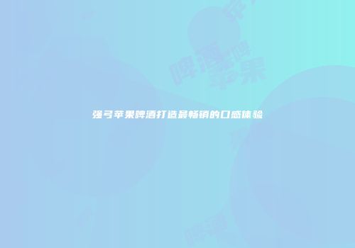 强弓苹果啤酒打造最畅销的口感体验
