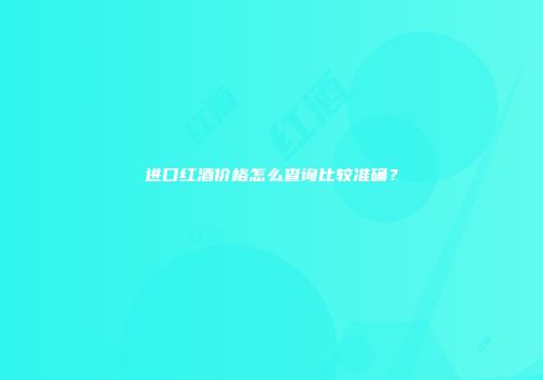 进口红酒价格怎么查询比较准确？