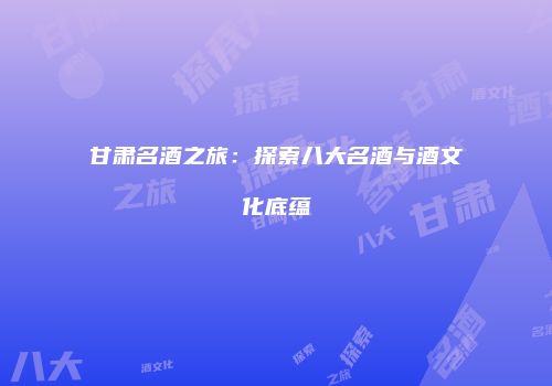 甘肃名酒之旅：探索八大名酒与酒文化底蕴