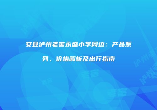 安县泸州老窖永盛小学周边：产品系列、价格解析及出行指南