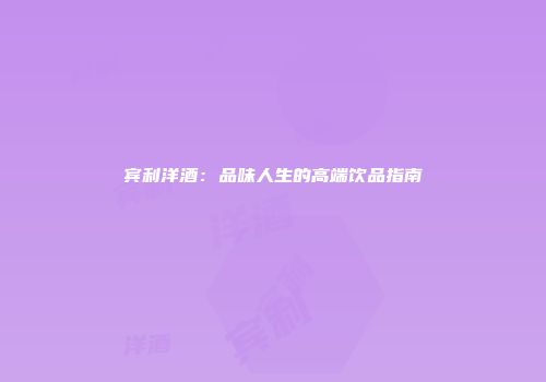 宾利洋酒：品味人生的高端饮品指南