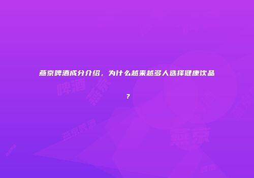 燕京啤酒成分介绍，为什么越来越多人选择健康饮品？