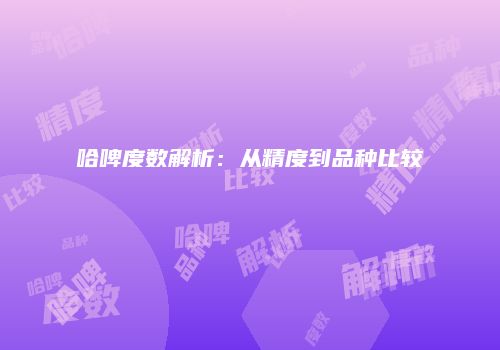 哈啤度数解析：从精度到品种比较