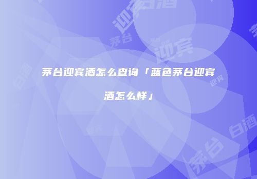 茅台迎宾酒怎么查询「蓝色茅台迎宾酒怎么样」