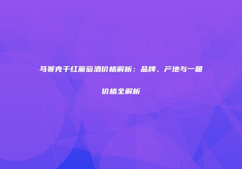 马赛克干红葡萄酒价格解析：品牌、产地与一箱价格全解析