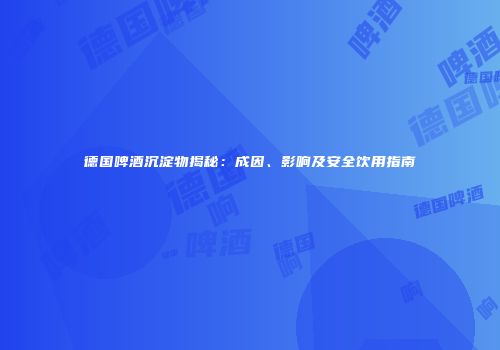 德国啤酒沉淀物揭秘：成因、影响及安全饮用指南