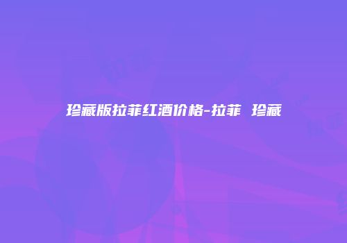 珍藏版拉菲红酒价格-拉菲 珍藏