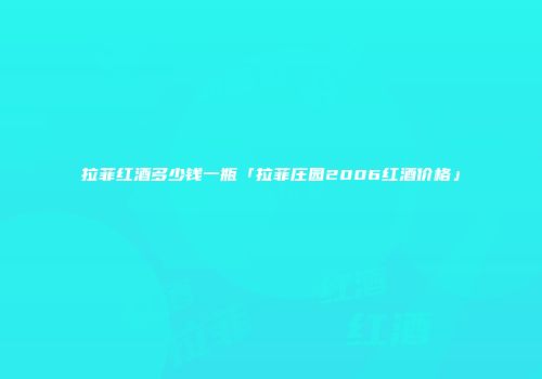 拉菲红酒多少钱一瓶「拉菲庄园2006红酒价格」