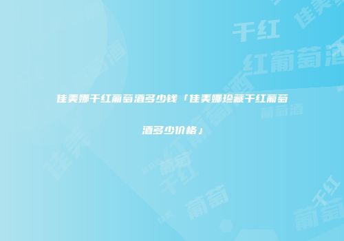 佳美娜干红葡萄酒多少钱「佳美娜珍藏干红葡萄酒多少价格」