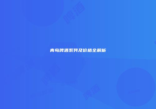 青岛啤酒系列及价格全解析