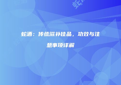 蛇酒：传统滋补佳品，功效与注意事项详解
