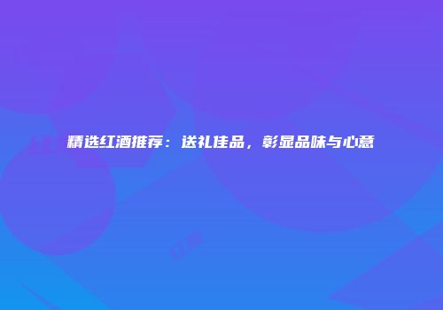 精选红酒推荐：送礼佳品，彰显品味与心意