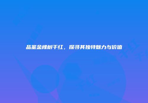 品鉴金橡树干红，探寻其独特魅力与价值