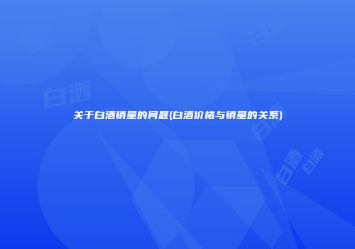 关于白酒销量的问题(白酒价格与销量的关系)