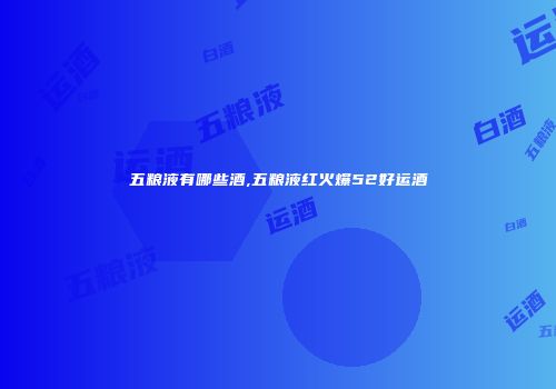 五粮液有哪些酒,五粮液红火爆52好运酒