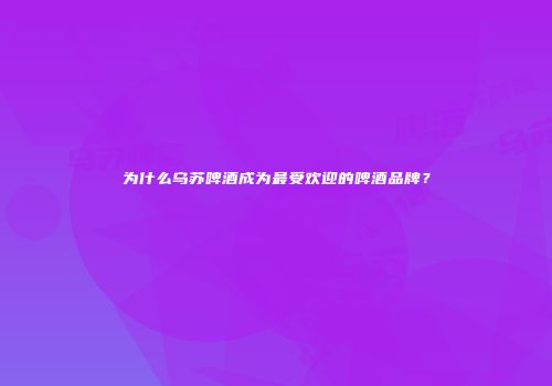 为什么乌苏啤酒成为最受欢迎的啤酒品牌？