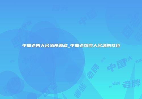 中国老四大名酒是哪些_中国老牌四大名酒的特色