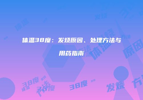 体温38度：发烧原因、处理方法与用药指南